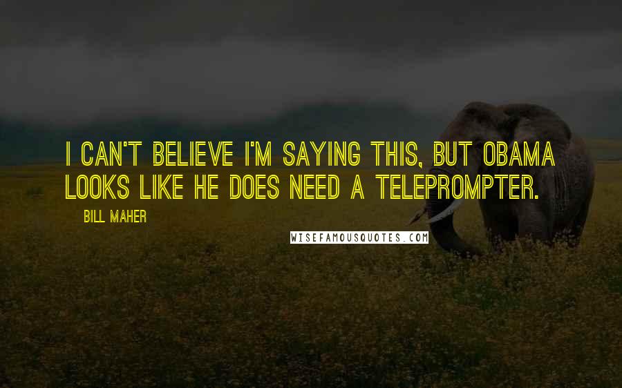 Bill Maher Quotes: I can't believe I'm saying this, but Obama looks like he DOES need a teleprompter.