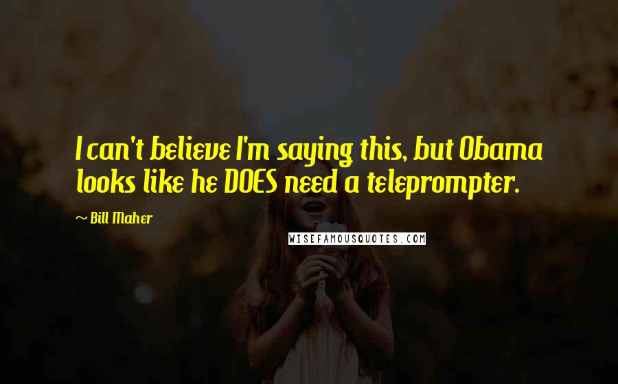 Bill Maher Quotes: I can't believe I'm saying this, but Obama looks like he DOES need a teleprompter.