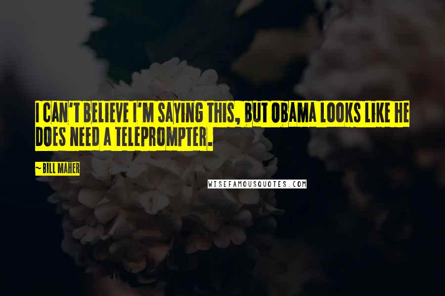 Bill Maher Quotes: I can't believe I'm saying this, but Obama looks like he DOES need a teleprompter.