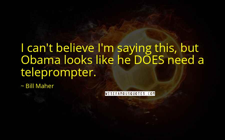 Bill Maher Quotes: I can't believe I'm saying this, but Obama looks like he DOES need a teleprompter.