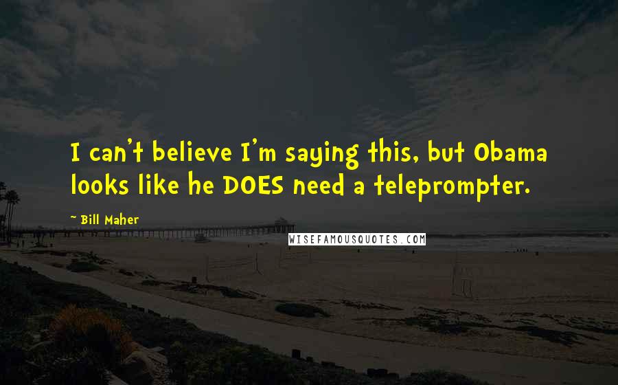 Bill Maher Quotes: I can't believe I'm saying this, but Obama looks like he DOES need a teleprompter.