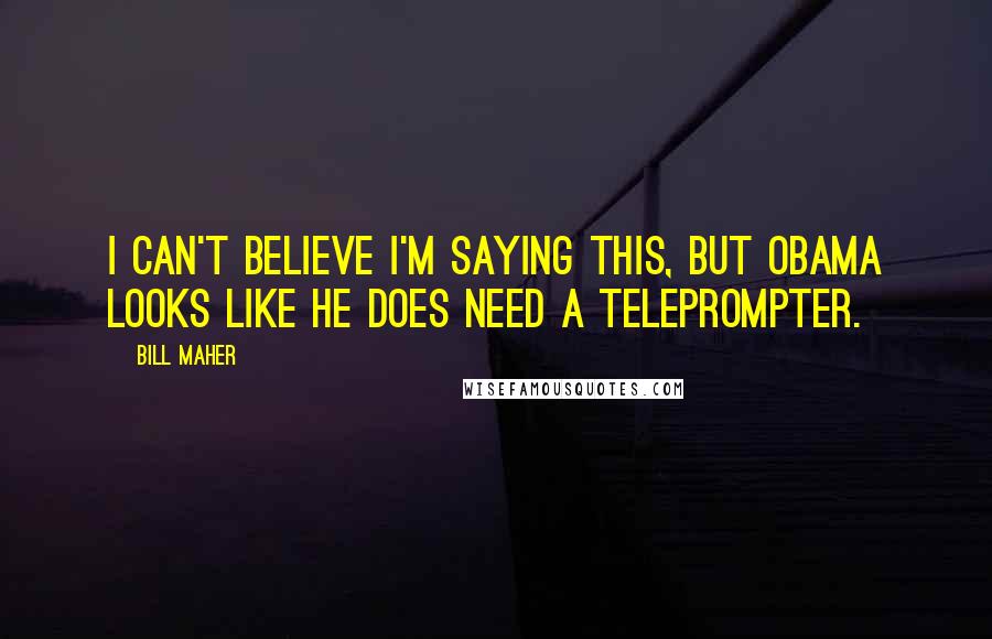 Bill Maher Quotes: I can't believe I'm saying this, but Obama looks like he DOES need a teleprompter.