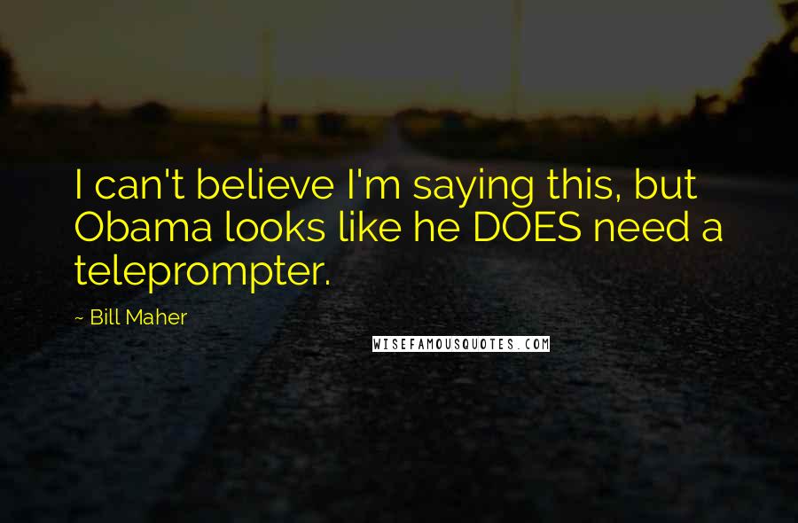 Bill Maher Quotes: I can't believe I'm saying this, but Obama looks like he DOES need a teleprompter.