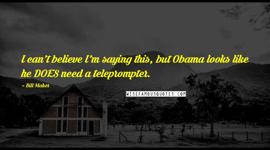 Bill Maher Quotes: I can't believe I'm saying this, but Obama looks like he DOES need a teleprompter.