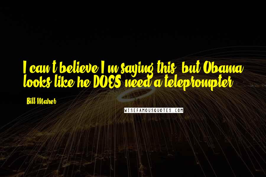 Bill Maher Quotes: I can't believe I'm saying this, but Obama looks like he DOES need a teleprompter.