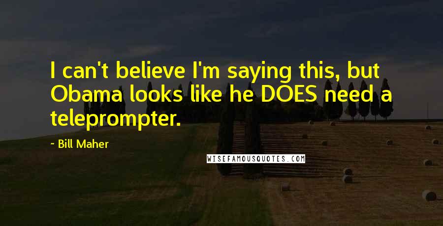 Bill Maher Quotes: I can't believe I'm saying this, but Obama looks like he DOES need a teleprompter.