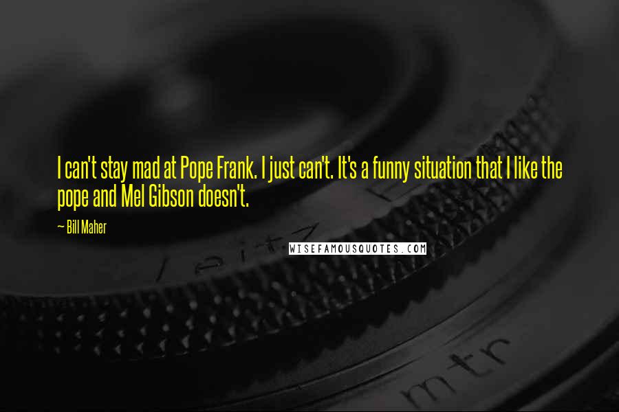 Bill Maher Quotes: I can't stay mad at Pope Frank. I just can't. It's a funny situation that I like the pope and Mel Gibson doesn't.