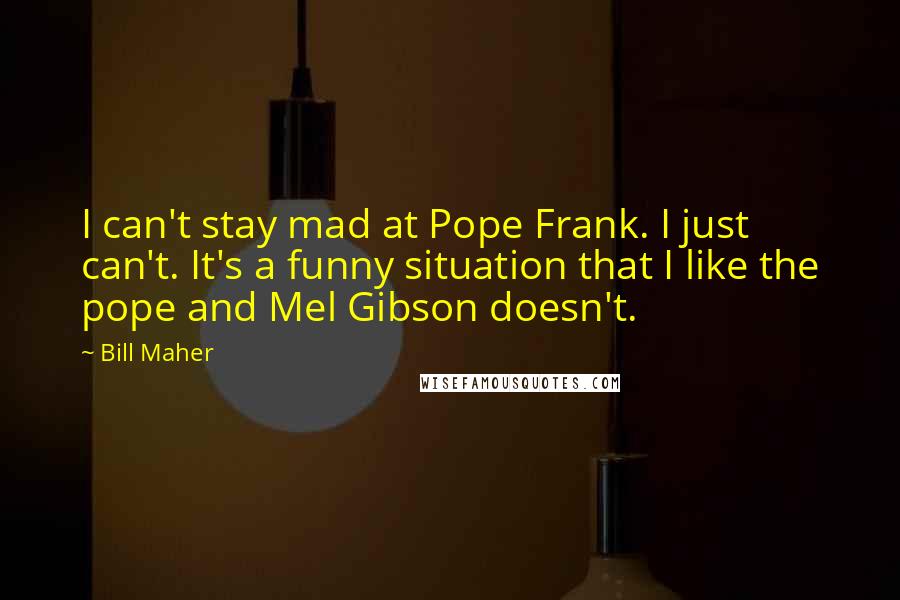 Bill Maher Quotes: I can't stay mad at Pope Frank. I just can't. It's a funny situation that I like the pope and Mel Gibson doesn't.