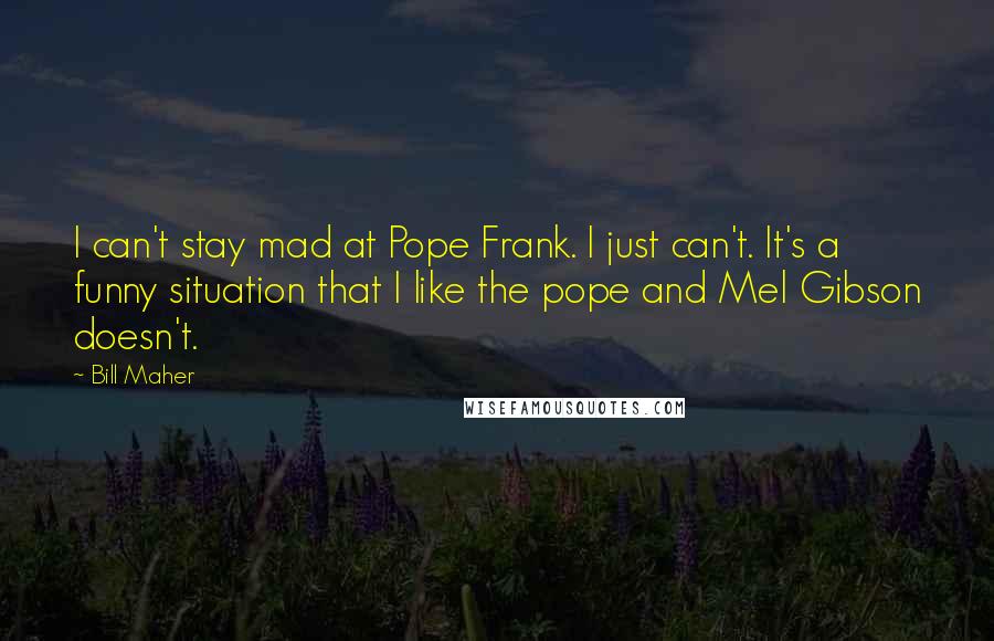 Bill Maher Quotes: I can't stay mad at Pope Frank. I just can't. It's a funny situation that I like the pope and Mel Gibson doesn't.