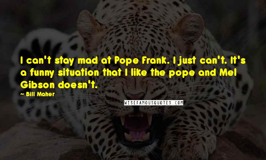 Bill Maher Quotes: I can't stay mad at Pope Frank. I just can't. It's a funny situation that I like the pope and Mel Gibson doesn't.