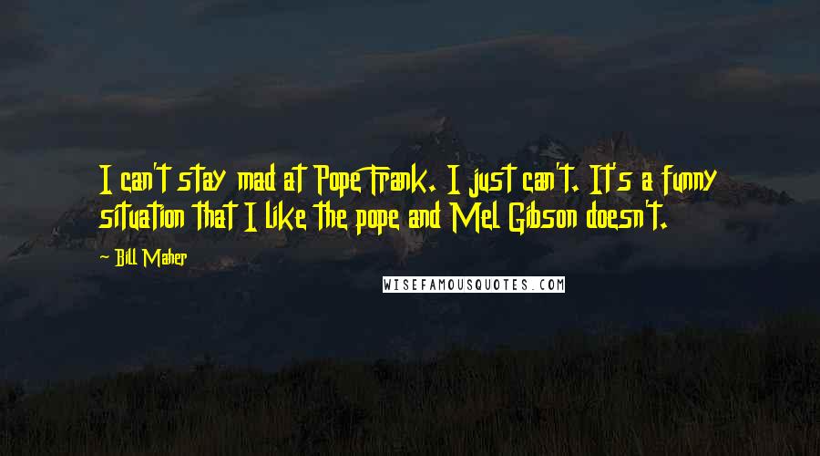 Bill Maher Quotes: I can't stay mad at Pope Frank. I just can't. It's a funny situation that I like the pope and Mel Gibson doesn't.
