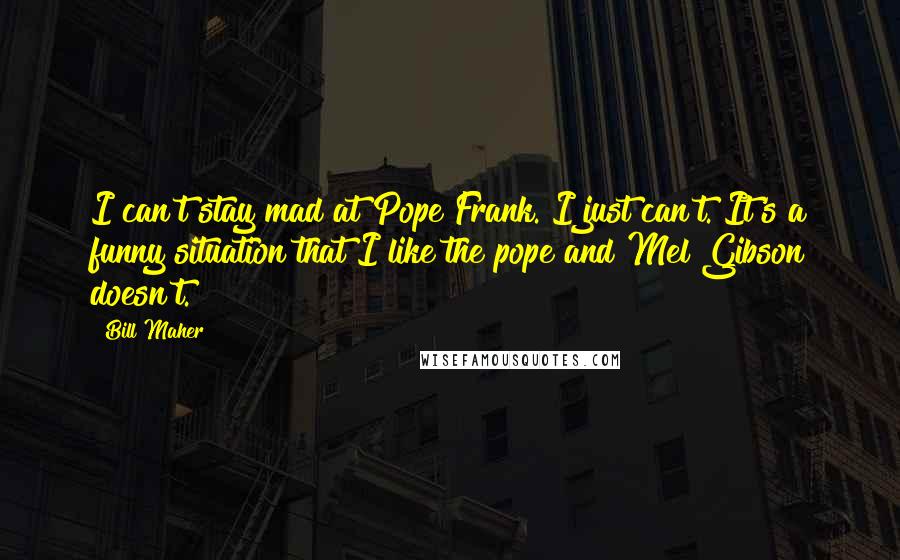 Bill Maher Quotes: I can't stay mad at Pope Frank. I just can't. It's a funny situation that I like the pope and Mel Gibson doesn't.