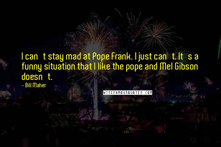 Bill Maher Quotes: I can't stay mad at Pope Frank. I just can't. It's a funny situation that I like the pope and Mel Gibson doesn't.