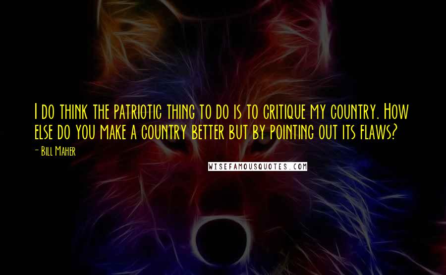 Bill Maher Quotes: I do think the patriotic thing to do is to critique my country. How else do you make a country better but by pointing out its flaws?