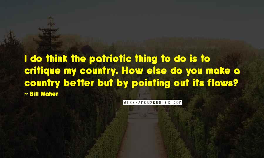 Bill Maher Quotes: I do think the patriotic thing to do is to critique my country. How else do you make a country better but by pointing out its flaws?