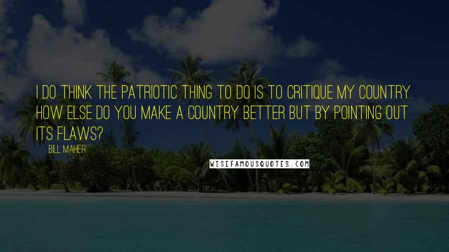 Bill Maher Quotes: I do think the patriotic thing to do is to critique my country. How else do you make a country better but by pointing out its flaws?