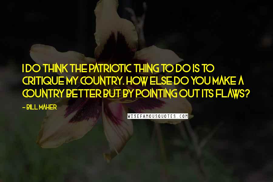 Bill Maher Quotes: I do think the patriotic thing to do is to critique my country. How else do you make a country better but by pointing out its flaws?