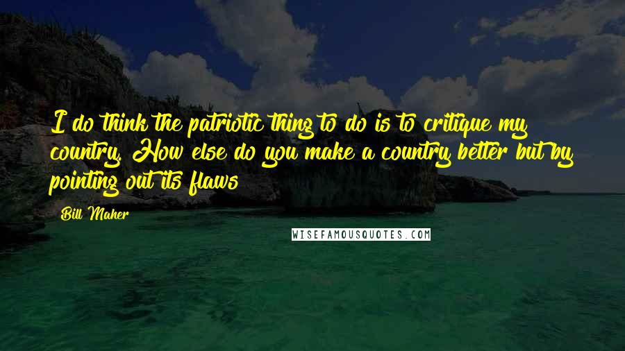 Bill Maher Quotes: I do think the patriotic thing to do is to critique my country. How else do you make a country better but by pointing out its flaws?
