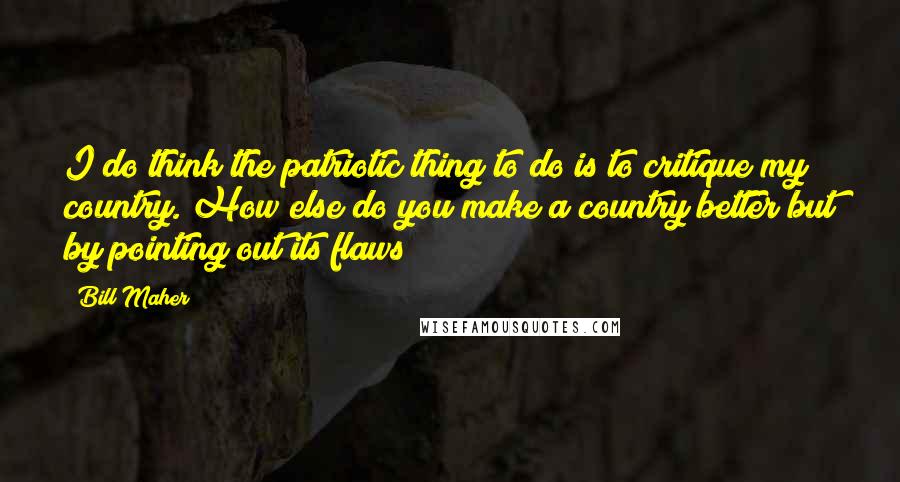 Bill Maher Quotes: I do think the patriotic thing to do is to critique my country. How else do you make a country better but by pointing out its flaws?