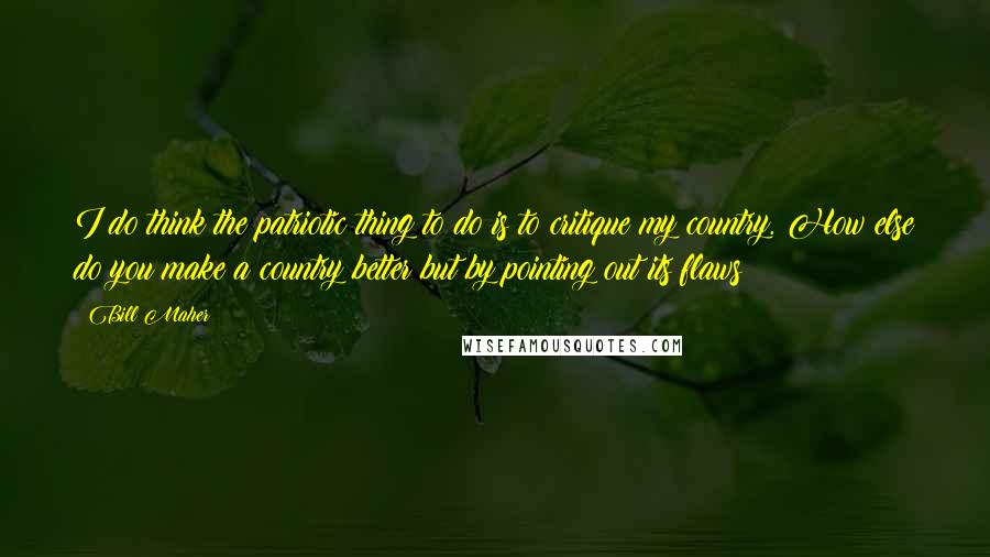 Bill Maher Quotes: I do think the patriotic thing to do is to critique my country. How else do you make a country better but by pointing out its flaws?