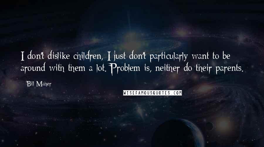 Bill Maher Quotes: I don't dislike children, I just don't particularly want to be around with them a lot. Problem is, neither do their parents.