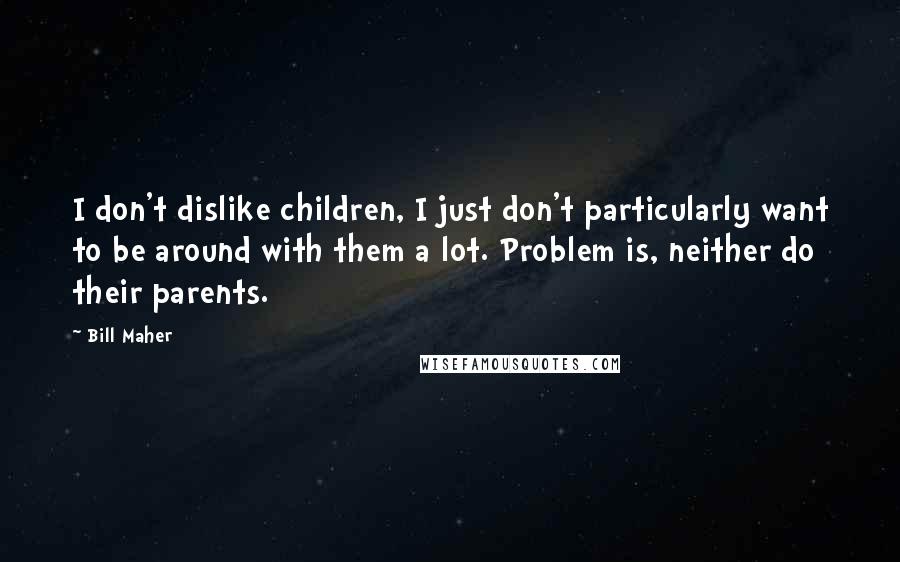 Bill Maher Quotes: I don't dislike children, I just don't particularly want to be around with them a lot. Problem is, neither do their parents.