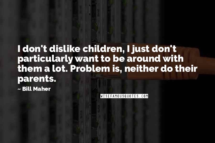 Bill Maher Quotes: I don't dislike children, I just don't particularly want to be around with them a lot. Problem is, neither do their parents.
