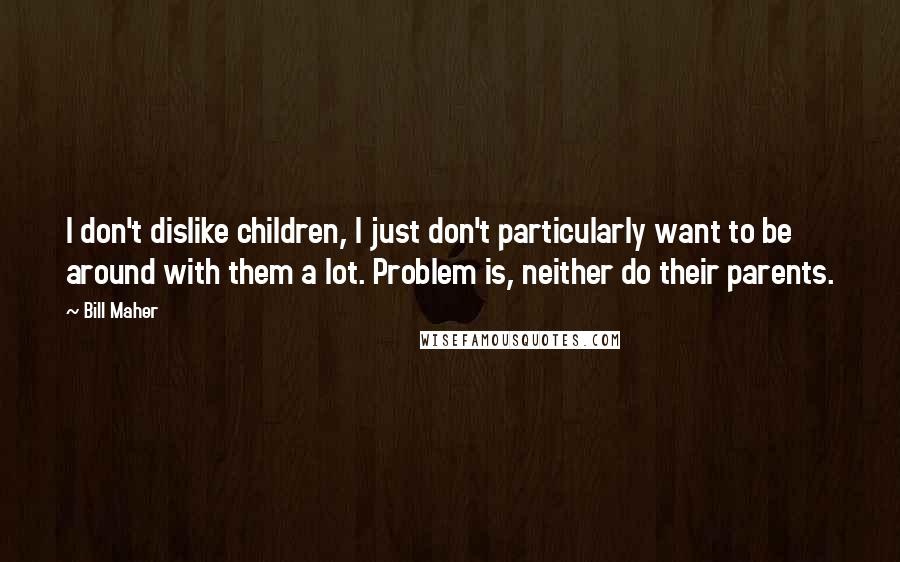Bill Maher Quotes: I don't dislike children, I just don't particularly want to be around with them a lot. Problem is, neither do their parents.