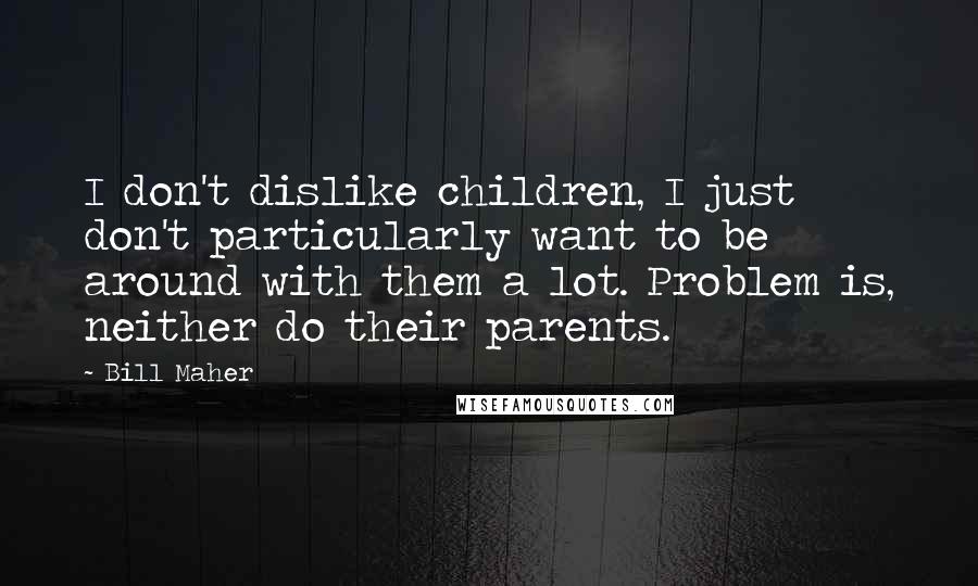 Bill Maher Quotes: I don't dislike children, I just don't particularly want to be around with them a lot. Problem is, neither do their parents.