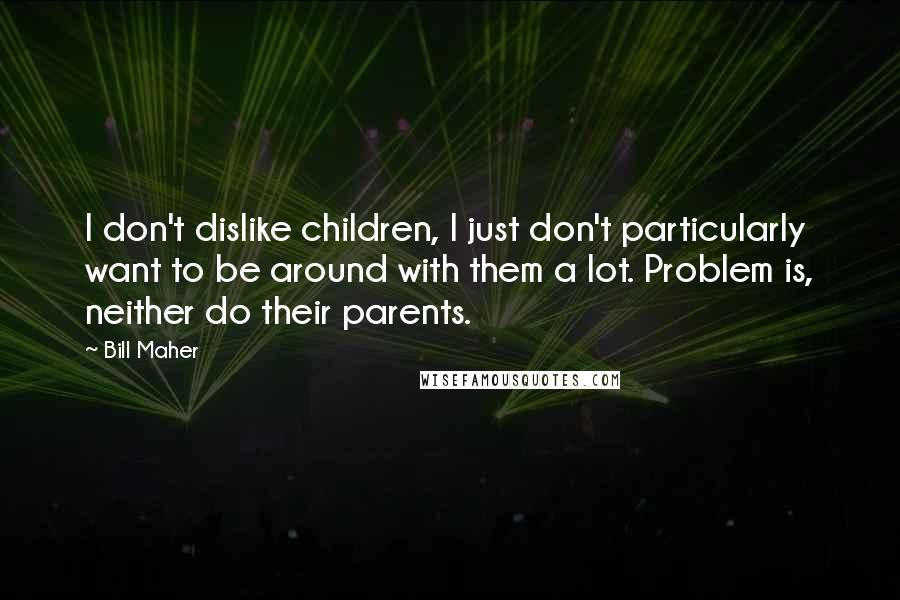 Bill Maher Quotes: I don't dislike children, I just don't particularly want to be around with them a lot. Problem is, neither do their parents.
