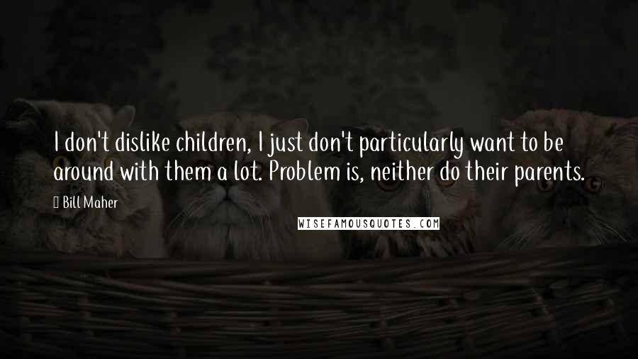 Bill Maher Quotes: I don't dislike children, I just don't particularly want to be around with them a lot. Problem is, neither do their parents.