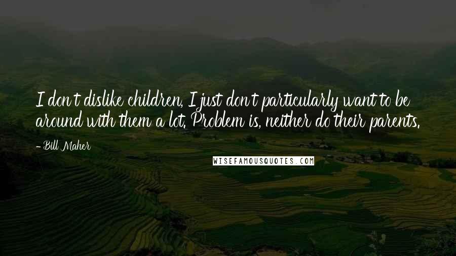 Bill Maher Quotes: I don't dislike children, I just don't particularly want to be around with them a lot. Problem is, neither do their parents.