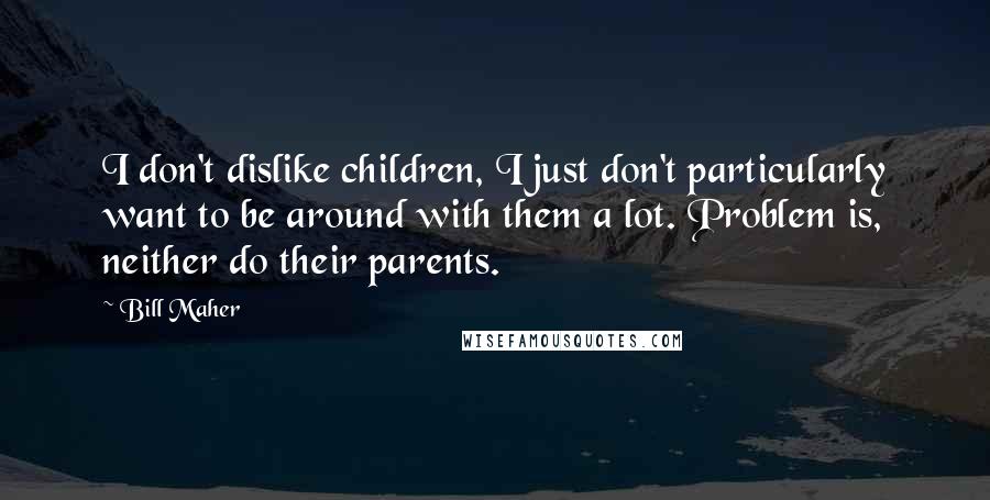 Bill Maher Quotes: I don't dislike children, I just don't particularly want to be around with them a lot. Problem is, neither do their parents.