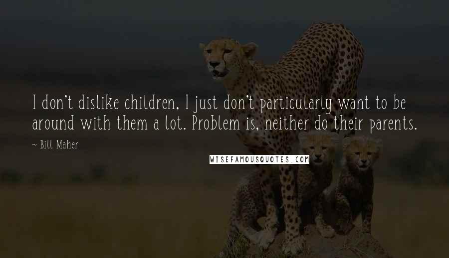 Bill Maher Quotes: I don't dislike children, I just don't particularly want to be around with them a lot. Problem is, neither do their parents.