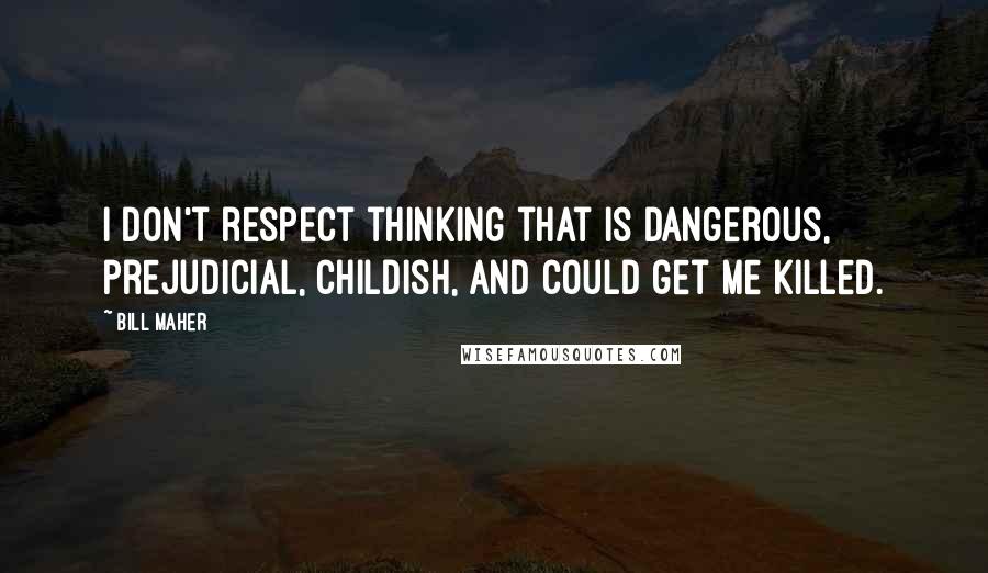 Bill Maher Quotes: I don't respect thinking that is dangerous, prejudicial, childish, and could get me killed.