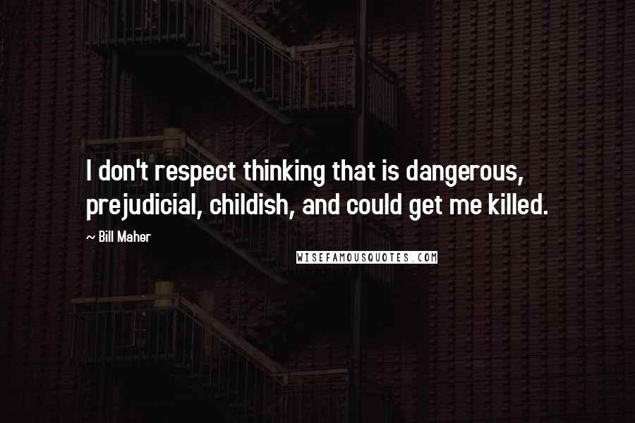 Bill Maher Quotes: I don't respect thinking that is dangerous, prejudicial, childish, and could get me killed.