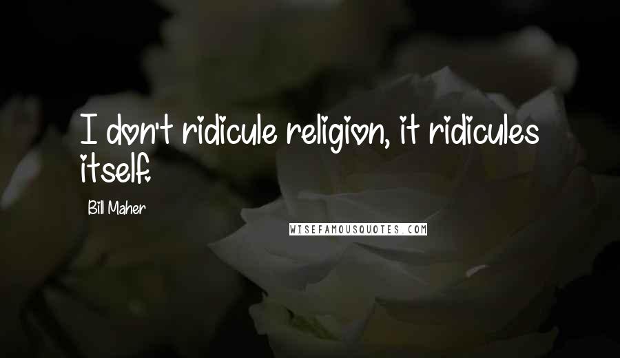 Bill Maher Quotes: I don't ridicule religion, it ridicules itself.