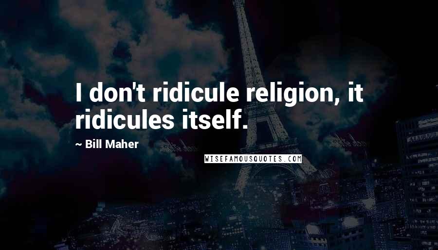 Bill Maher Quotes: I don't ridicule religion, it ridicules itself.