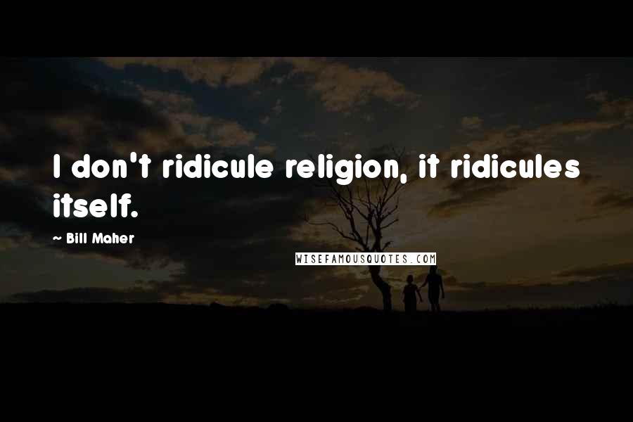 Bill Maher Quotes: I don't ridicule religion, it ridicules itself.