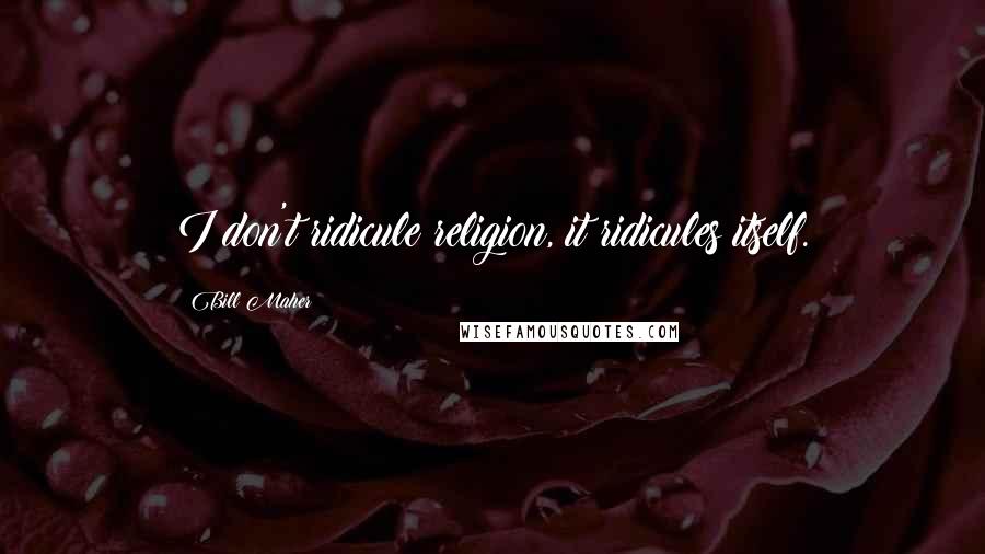 Bill Maher Quotes: I don't ridicule religion, it ridicules itself.
