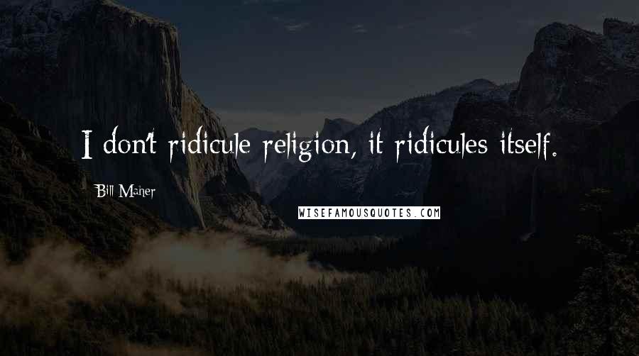 Bill Maher Quotes: I don't ridicule religion, it ridicules itself.