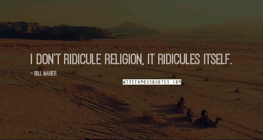 Bill Maher Quotes: I don't ridicule religion, it ridicules itself.