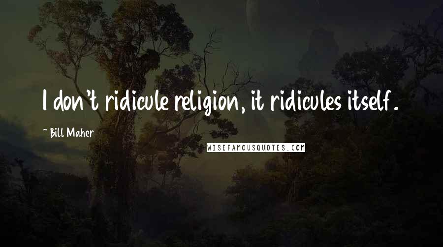 Bill Maher Quotes: I don't ridicule religion, it ridicules itself.