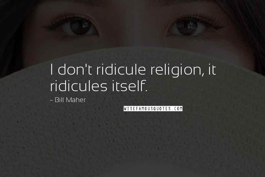 Bill Maher Quotes: I don't ridicule religion, it ridicules itself.
