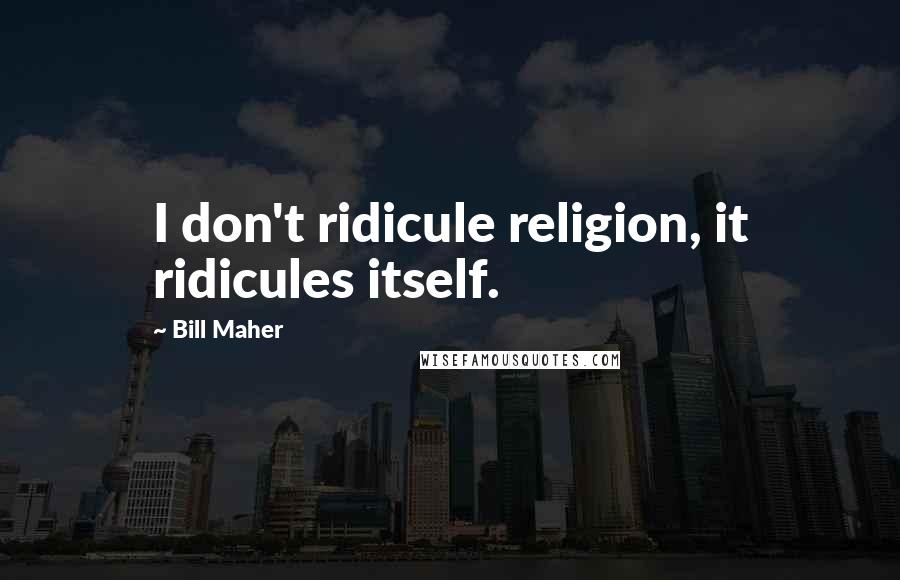 Bill Maher Quotes: I don't ridicule religion, it ridicules itself.