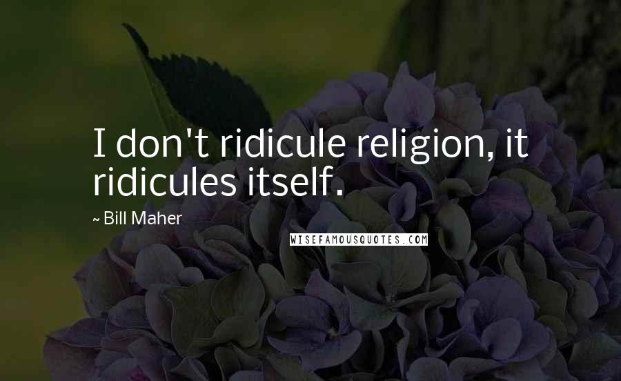 Bill Maher Quotes: I don't ridicule religion, it ridicules itself.