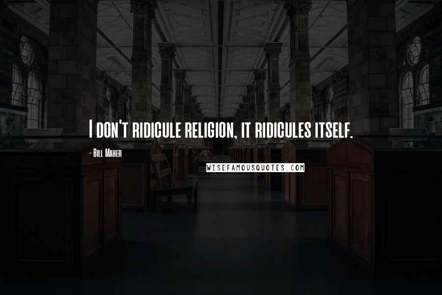 Bill Maher Quotes: I don't ridicule religion, it ridicules itself.