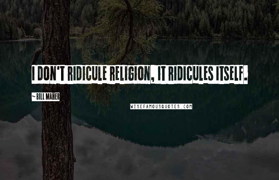 Bill Maher Quotes: I don't ridicule religion, it ridicules itself.