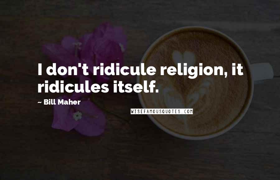 Bill Maher Quotes: I don't ridicule religion, it ridicules itself.