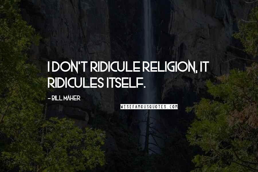 Bill Maher Quotes: I don't ridicule religion, it ridicules itself.